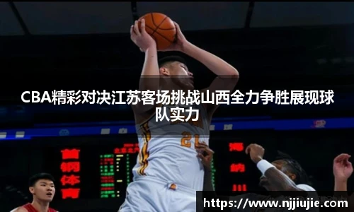 CBA精彩对决江苏客场挑战山西全力争胜展现球队实力