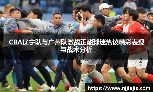 CBA辽宁队与广州队激战正酣球迷热议精彩表现与战术分析