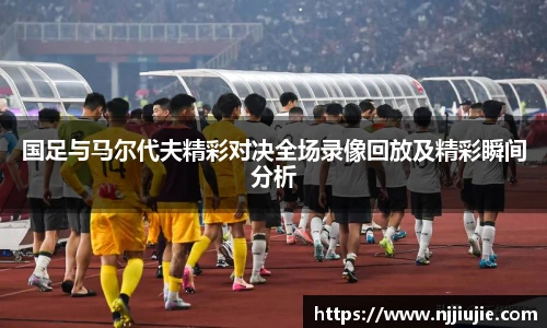 国足与马尔代夫精彩对决全场录像回放及精彩瞬间分析