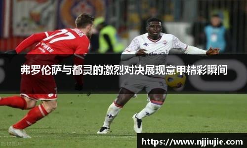 弗罗伦萨与都灵的激烈对决展现意甲精彩瞬间