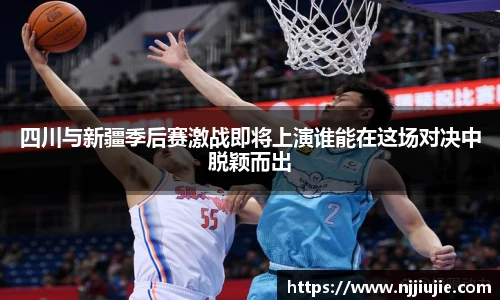 四川与新疆季后赛激战即将上演谁能在这场对决中脱颖而出
